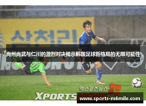 尚州尚武与仁川的激烈对决揭示韩国足球新格局的无限可能性